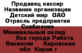 Продавец-кассир › Название организации ­ Детский мир, ОАО › Отрасль предприятия ­ Снабжение › Минимальный оклад ­ 25 000 - Все города Работа » Вакансии   . Кировская обл.,Киров г.